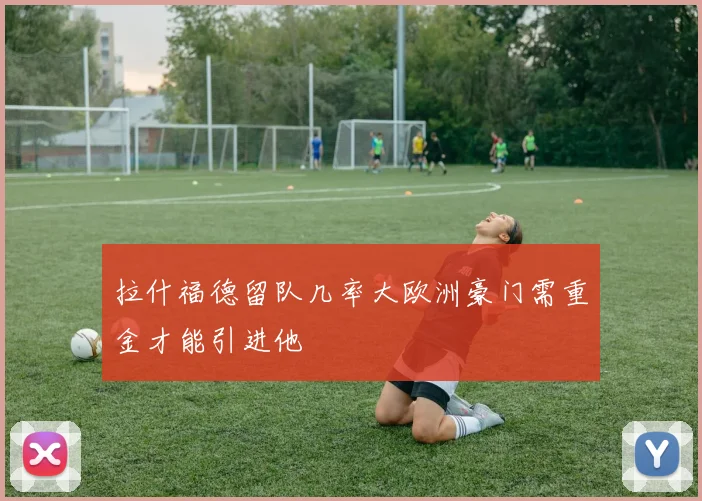 拉什福德留队几率大欧洲豪门需重金才能引进他