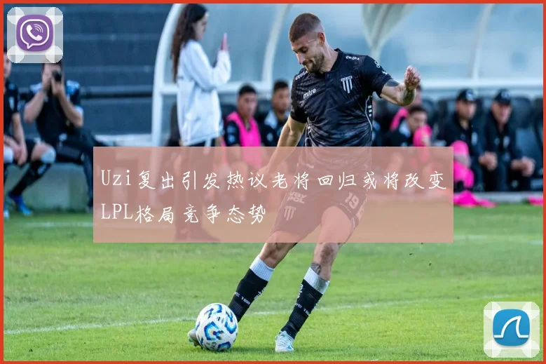 Uzi复出引发热议老将回归或将改变LPL格局竞争态势