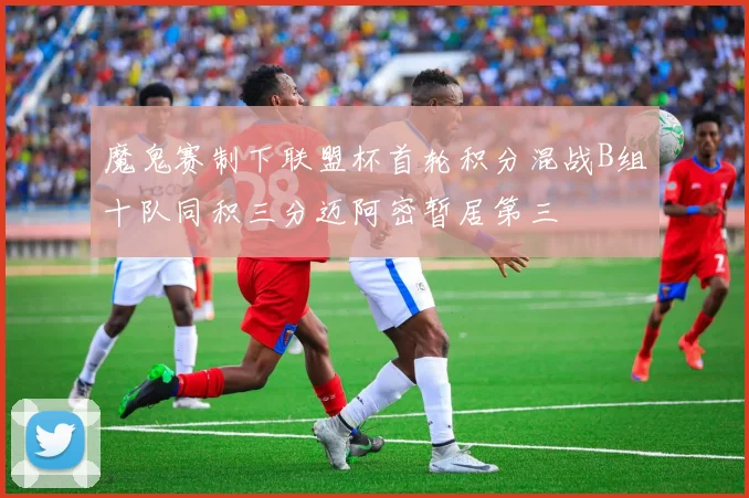 魔鬼赛制下联盟杯首轮积分混战B组十队同积三分迈阿密暂居第三