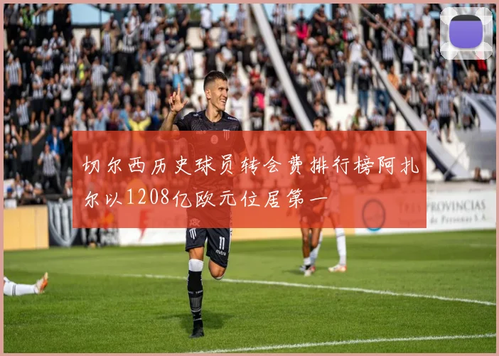 切尔西历史球员转会费排行榜阿扎尔以1208亿欧元位居第一