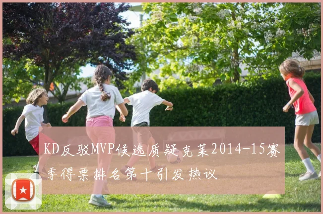 KD反驳MVP候选质疑克莱2014-15赛季得票排名第十引发热议