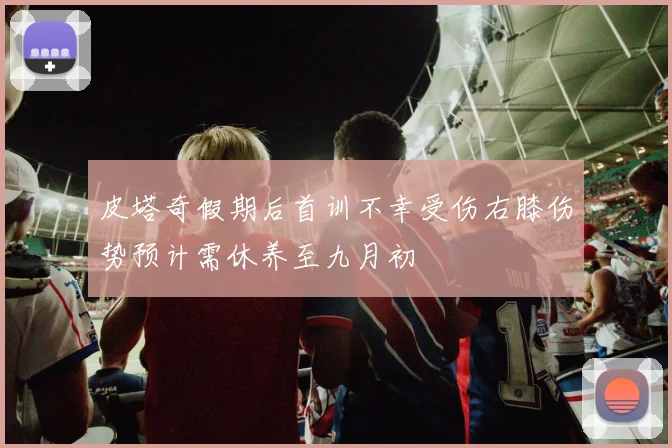 皮塔奇假期后首训不幸受伤右膝伤势预计需休养至九月初